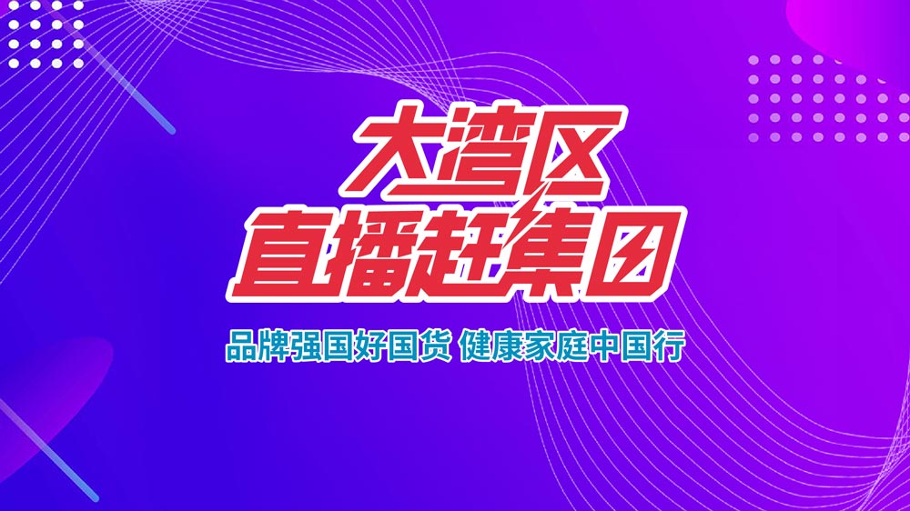品牌強國好國貨,健康家庭中國行——大灣區直播趕集日